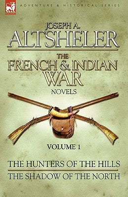 The French & Indian War Novels: 1-The Hunters of the Hills & The Shadow of the North by Altsheler, Joseph a.