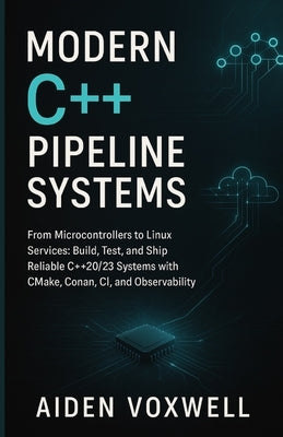 Modern C++ Pipeline Systems: From Microcontrollers to Linux Services: Build, Test, and Ship Reliable C++20/23 Systems with CMake, Conan, CI, and Obser by Voxwell, Aiden