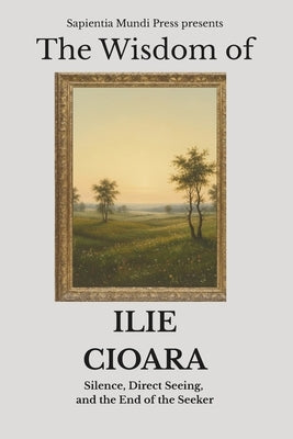 The Wisdom of Ilie Cioara: Silence, Direct Seeing, and the End of the Seeker by Mundi Press, Sapientia