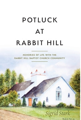 Potluck at Rabbit Hill: Memories of Life with the Rabbit Hill Baptist Church Community by Stark, Sigrid