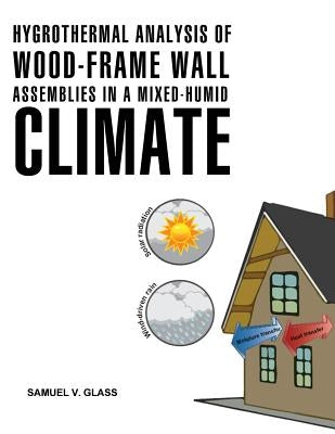 Hygrothermal Analysis of Wood-Frame Wall Assemblies in a Mixed-Humid Climate by Glass, Samuel V.