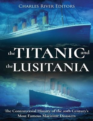 The Titanic and the Lusitania: The Controversial History of the 20th Century's Most Famous Maritime Disasters by Charles River