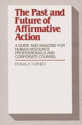 The Past and Future of Affirmative Action: A Guide and Analysis for Human Resource Professionals and Corporate Counsel by Turner, Ronald