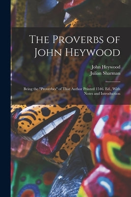 The Proverbs of John Heywood: Being the "Proverbes" of That Author Printed 1546. Ed., With Notes and Introduction by Heywood, John