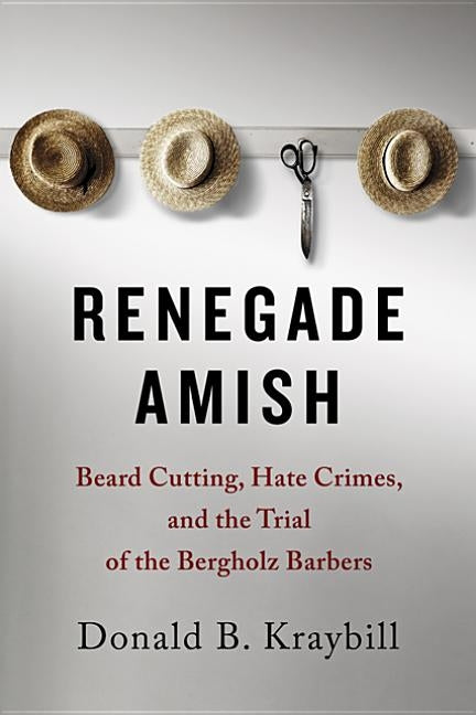 Renegade Amish: Beard Cutting, Hate Crimes, and the Trial of the Bergholz Barbers by Kraybill, Donald B.