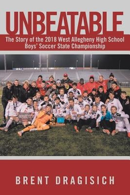 Unbeatable: The Story of the 2018 West Allegheny High School Boys' Soccer State Championship by Dragisich, Brent
