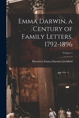 Emma Darwin, a Century of Family Letters, 1792-1896; Volume 1 by Litchfield, Henrietta Emma Darwin