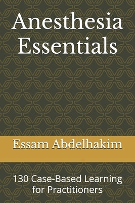 Anesthesia Essentials: 130 Case-Based Learning for Practitioners by Abdelhakim, Essam