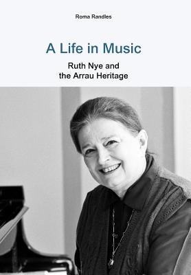 A Life in Music Ruth Nye and the Arrau Heritage by Randles, Roma