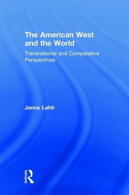 The American West and the World: Transnational and Comparative Perspectives by Lahti, Janne