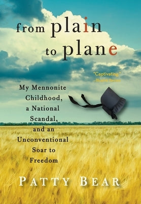 From Plain to Plane: My Mennonite Childhood, a National Scandal, and an Unconventional Soar to Freedom by Bear, Patty