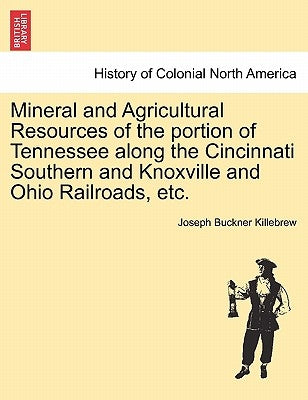 Mineral and Agricultural Resources of the Portion of Tennessee Along the Cincinnati Southern and Knoxville and Ohio Railroads, Etc. by Killebrew, Joseph Buckner