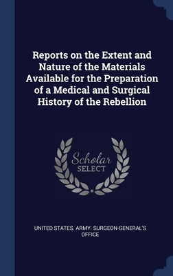 Reports on the Extent and Nature of the Materials Available for the Preparation of a Medical and Surgical History of the Rebellion by United States Army Surgeon-General's
