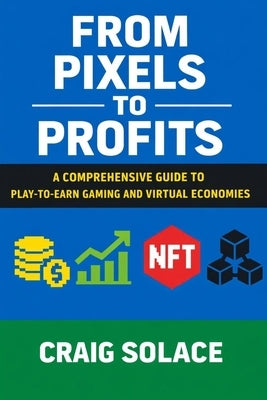 From Pixels to Profits: A Comprehensive Guide to Play-to-Earn Gaming and Virtual Economies by Solace, Craig