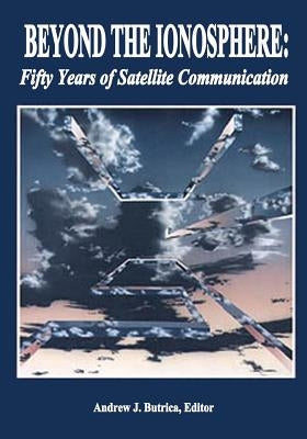 Beyond The Ionosphere: Fifty Years of Satellite Communication by Butrica, Andrew J.