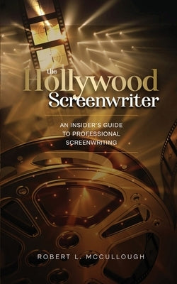 The Hollywood Screenwriter: An Insider's Guide to Professional Screenwriting by McCullough, Robert L.