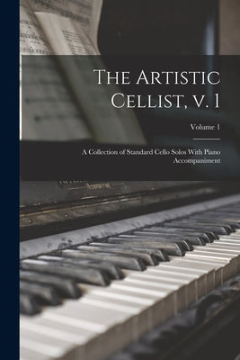 The Artistic Cellist, v. 1: A Collection of Standard Cello Solos With Piano Accompaniment; Volume 1 by Anonymous
