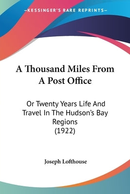 A Thousand Miles From A Post Office: Or Twenty Years Life And Travel In The Hudson's Bay Regions (1922) by Lofthouse, Joseph