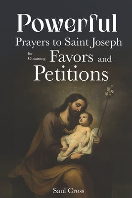 Powerful Prayers to Saint Joseph for Obtaining Favors and Petitions by Cross, Saul