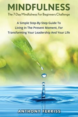 The 7-Day Mindfulness For Beginners Challenge: A Simple Step-By-Step Guide To Living In The Present Moment, For Transforming Your Leadership And Your by Ferriss, Anthony