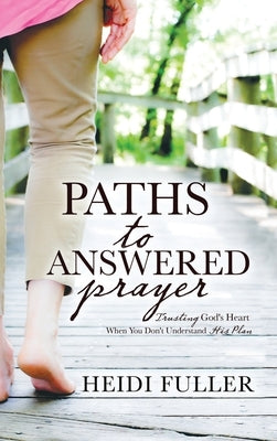 Paths to Answered Prayer: Trusting God's Heart When You Don't Understand His Plan by Fuller, Heidi