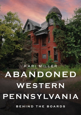 Abandoned Western Pennsylvania: Behind the Boards by Miller, Kari