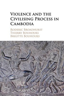 Violence and the Civilising Process in Cambodia by Broadhurst, Roderic