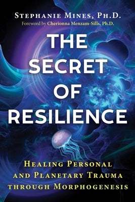The Secret of Resilience: Healing Personal and Planetary Trauma Through Morphogenesis by Mines, Stephanie
