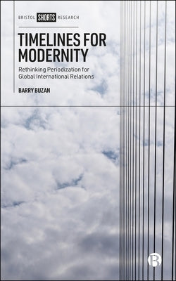 Timelines for Modernity: Rethinking Periodization for Global International Relations by Buzan, Barry