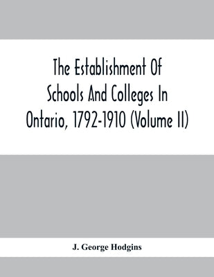The Establishment Of Schools And Colleges In Ontario, 1792-1910 (Volume Ii) by George Hodgins, J.