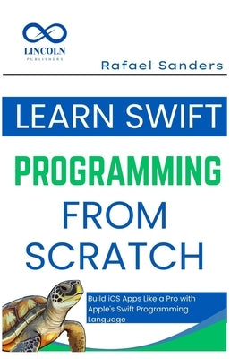 Learn Swift Programming from Scratch: Build iOS Apps Like a Pro with Apple's Swift Programming Language by Sanders, Rafael