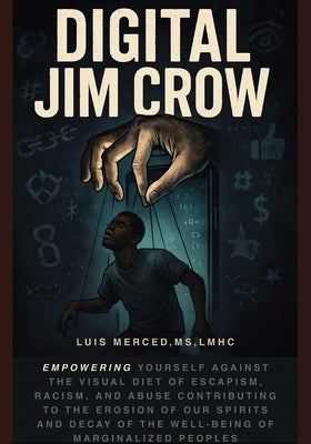 Digital Jim Crow: Empowering yourself against the visual Diet of Escapism, racism, and abuse contributing to the erosion of our spirits and decay of t by Merced, Luis