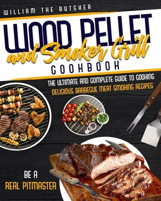 Wood Pellet and Smoker Grill Cookbook: The Ultimate and Complete Guide to Cooking Delicious Barbecue Meat Smoking Recipes. Be a Real Pitmaster by The Butcher, William