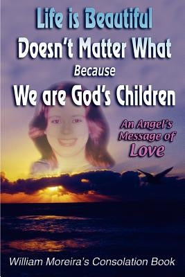Life Is Beautiful Doesn't Matter What Because We Are God's Children: An Angel's Message of Love by Moreira, William
