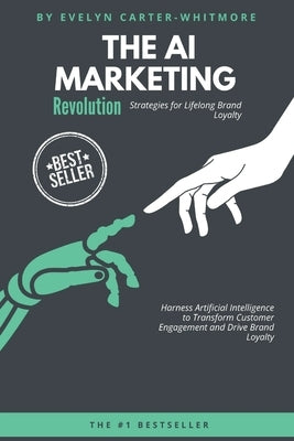 The AI Marketing Revolution: Strategies for Lifelong Brand Loyalty: Harness Artificial Intelligence to Transform Customer Engagement and Drive Brand L by Carter, Emily