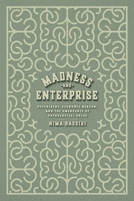Madness and Enterprise: Psychiatry, Economic Reason, and the Emergence of Pathological Value by Bassiri, Nima