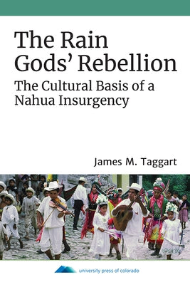 The Rain Gods' Rebellion: The Cultural Basis of a Nahua Insurgency by Taggart, James M.