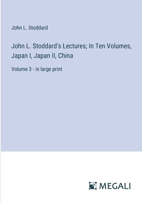 John L. Stoddard's Lectures; In Ten Volumes, Japan I, Japan II, China: Volume 3 - in large print by Stoddard, John L.