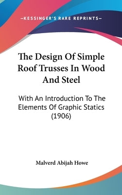 The Design Of Simple Roof Trusses In Wood And Steel: With An Introduction To The Elements Of Graphic Statics (1906) by Howe, Malverd Abijah