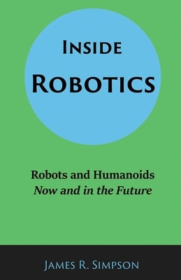 Inside Robotics: Robots and Humanoids, Now and in the Future by Simpson, James R.