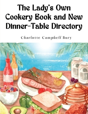 The Lady's Own Cookery Book and New Dinner-Table Directory: A Large Collection of Original Receipts by Charlotte Campbell Bury