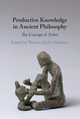 Productive Knowledge in Ancient Philosophy: The Concept of Technê by Johansen, Thomas Kjeller