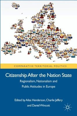 Citizenship After the Nation State: Regionalism, Nationalism and Public Attitudes in Europe by Henderson, A.