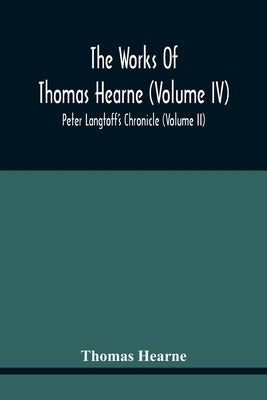The Works Of Thomas Hearne (Volume Iv) Peter Langtoff'S Chronicle (Volume Ii) by Hearne, Thomas