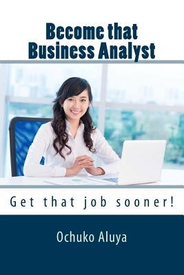 Become that Business Analyst: Get that job sooner! by Aluya, Ochuko