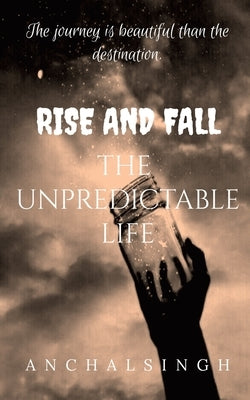 Rise and Fall: The Unpredictable Life.: The journey is beautiful than the destination. by Singh, Anchal