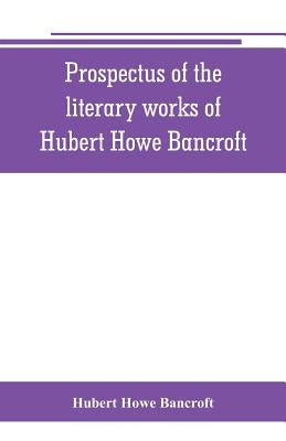 Prospectus of the literary works of Hubert Howe Bancroft by Howe Bancroft, Hubert