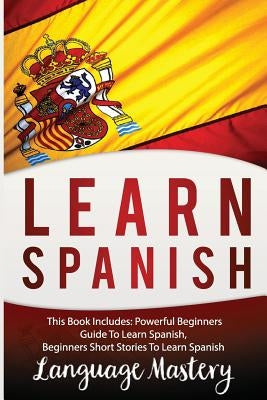 Learn Spanish: This Book Includes: Powerful Beginners Guide To Learn Spanish, Beginners Short Stories To Learn Spanish by Mastery, Language