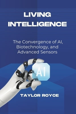 Living Intelligence: The Convergence of AI, Biotechnology, and Advanced Sensors by Royce, Taylor