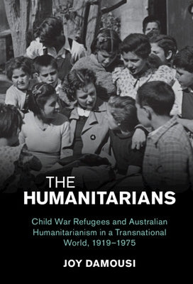 The Humanitarians: Child War Refugees and Australian Humanitarianism in a Transnational World, 1919-1975 by Damousi, Joy